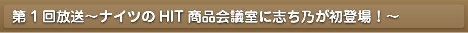 第1回放送～ナイツのHIT商品会議室に志ち乃が初登場！～